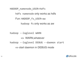 33
!
! HADOOP_namenode_USER=hdfs !
! ! hdfs	
  namenode only works as hdfs!
! ! Fun: HADOOP_fs_USER=aw!
! ! ! hadoop	
  fs only works as aw!
!
! hadoop	
  -­‐-­‐loglevel	
  WARN !
! ! ! => WARN,whatever!
! hadoop	
  -­‐-­‐loglevel	
  DEBUG	
  -­‐-­‐daemon	
  start	
  	
  
	
   	
   => start daemon in DEBUG mode!
 