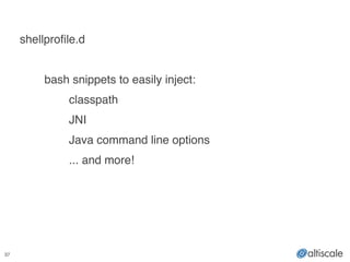 37
!
shellprofile.d!
!
! bash snippets to easily inject:!
! ! classpath!
! ! JNI!
! ! Java command line options!
! ! ... and more!
 
