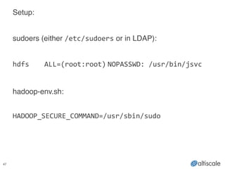 47
Setup:!
!
sudoers (either /etc/sudoers or in LDAP):!
!
hdfs	
   ALL=(root:root)	
  NOPASSWD:	
  /usr/bin/jsvc!
!
hadoop-env.sh:!
!
HADOOP_SECURE_COMMAND=/usr/sbin/sudo	
  
 