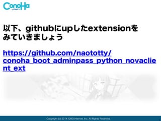 Copyright (c) 2014 GMO Internet, Inc. All Rights Reserved.
1
以下、githubにupしたextensionを
みていきましょう
https://github.com/naototty/
conoha_boot_adminpass_python_novaclie
nt_ext
 