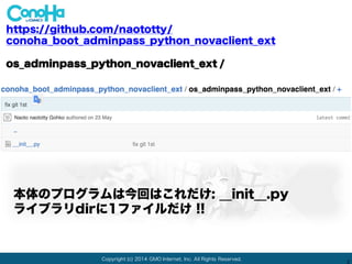 Copyright (c) 2014 GMO Internet, Inc. All Rights Reserved.
2
https://github.com/naototty/
conoha_boot_adminpass_python_novaclient_ext
os_adminpass_python_novaclient_ext / __init__.py
githubを直接みます
https://github.com/naototty/conoha_boot_adminpass_pyth
on_novaclient_ext/blob/master/os_adminpass_python_nov
aclient_ext/__init__.py
 