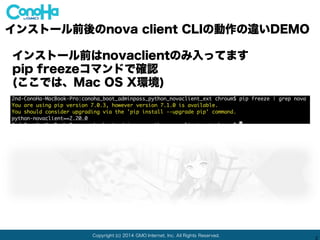 Copyright (c) 2014 GMO Internet, Inc. All Rights Reserved.
2
ソースのdir確認:
インストール前後のnova client CLIの動作の違いDEMO
Pythonのライブラリパッケージ関係のファイルがほとんど
 