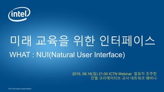 ICTN / Intel Creative Teacher Network
2015. 08.16(일) 21:00 ICTN Webinar 발표자 조주한
인텔 크리에이티브 교사 네트워크 웨비나
미래 교육을 위한 인터페이스
WHAT : NUI(Natural User Interface)
 