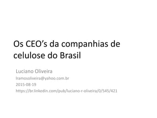Os CEO’s da companhias de
celulose do Brasil
Luciano Oliveira
lramosoliveira@yahoo.com.br
2015-08-19
https://br.linkedin.com/pub/luciano-r-oliveira/0/545/421
 