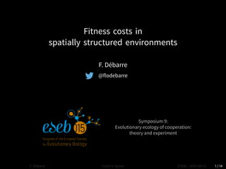 Fitness costs in
spatially structured environments
F. Débarre
@flodebarre
Symposium :
Evolutionary ecology of cooperation:
theory and experiment
Slides available at
http://bit.ly/eseb15
F. Débarre Costs in Space ESEB – --  / 
 