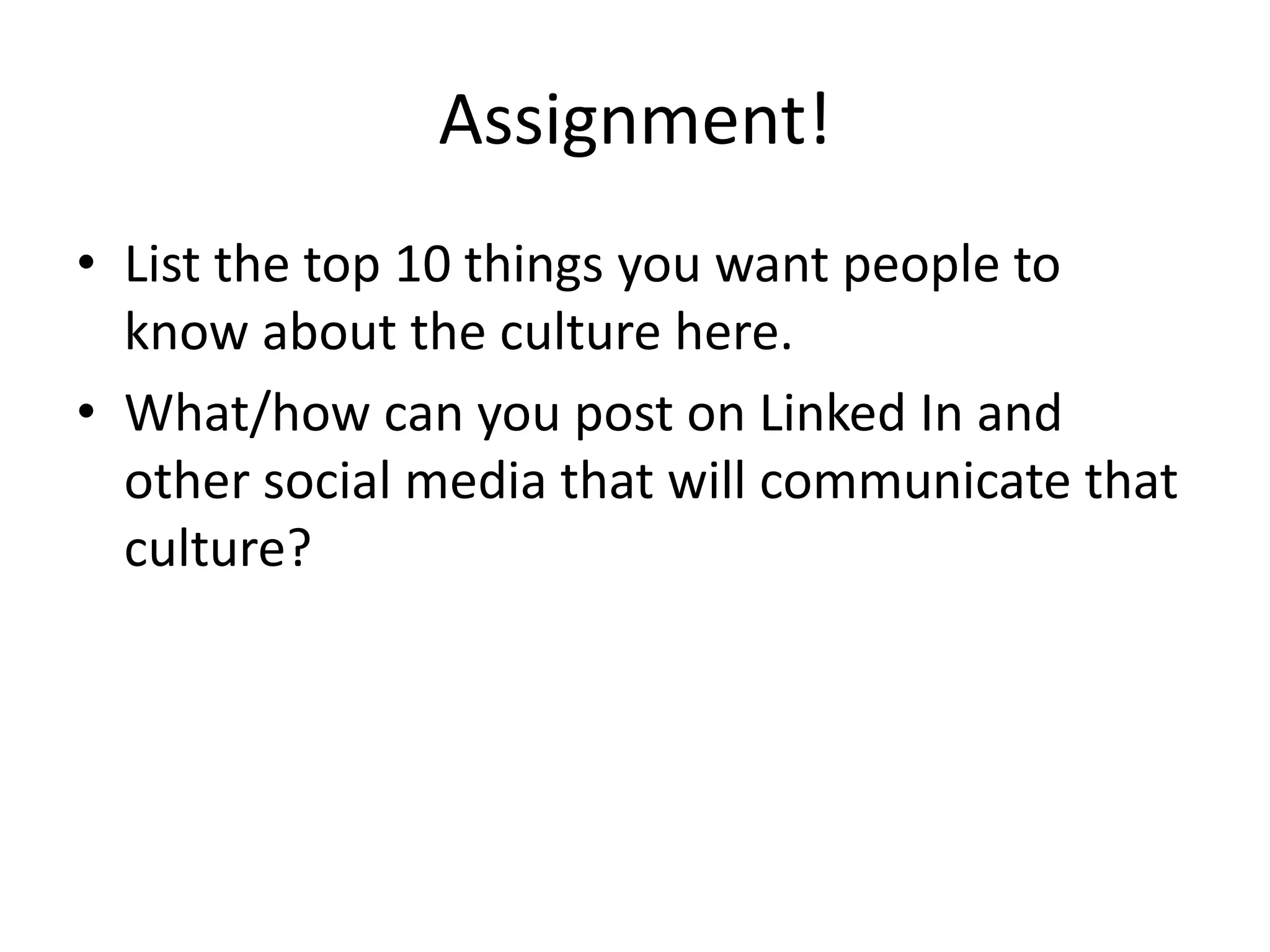Assignment!
• List the top 10 things you want people to
know about the culture here.
• What/how can you post on Linked In and
other social media that will communicate that
culture?
 