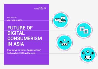 FUTURE OF
DIGITAL
CONSUMERISM
IN ASIA
Four powerful trends (opportunities!)
for brands in 2016 and beyond.
ASIA TREND BULLETIN
AUGUST 2015
 