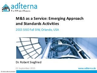 www.aditerna.de
© 2015 aditerna GmbH
Dr. Robert Siegfried
M&S as a Service: Emerging Approach
and Standards Activities
2015 SISO Fall SIW, Orlando, USA
01 September 2015
 