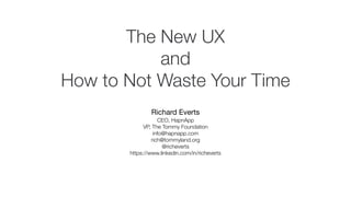The New UX
and
How to Not Waste Your Time
Richard Everts
Co-Founder, HapnApp
Co-Founder, The Tommy Foundation
rich@hapnapp.com
rich@tommyland.org
@richeverts
https://www.linkedin.com/in/richeverts
 