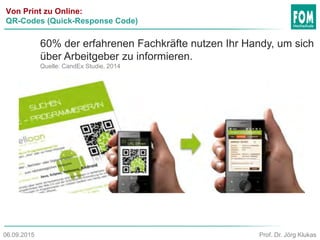 Von Print zu Online:
QR-Codes (Quick-Response Code)
Prof. Dr. Jörg Klukas06.09.2015
60% der erfahrenen Fachkräfte nutzen Ihr Handy, um sich
über Arbeitgeber zu informieren.
Quelle: CandEx Studie, 2014
 