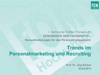 Trends im
Personalmarketing und Recruiting
Prof. Dr. Jörg Klukas
03.09.2015
1. Community Treffen ITbavaria.de
DEMOGRAFIE UND FACHKRÄFTE -
Herausforderungen für das Personalmanagement
 