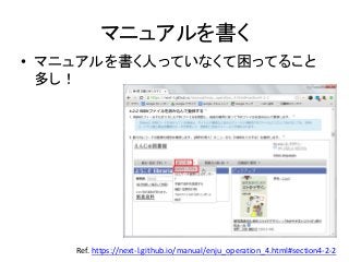 マニュアルを書く
• マニュアルを書く人っていなくて困ってること
多し！
Ref. https://next-l.github.io/manual/enju_operation_4.html#section4-2-2
 