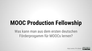 MOOC Production Fellowship
Was kann man aus dem ersten deutschen
Förderprogamm für MOOCs lernen?
Anja Lorenz, FH Lübeck
 