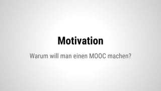Warum will man einen MOOC machen?
Motivation
 