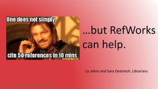 Liz Johns and Sara Oestreich, Librarians
…but RefWorks
can help.
Yes, this session will be recorded.
 