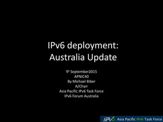 IPv6 deployment:
Australia Update
9h September2015
APNIC40
By Michael Biber
A/Chair
Asia Pacific IPv6 Task Force
IPv6 Forum Australia
 