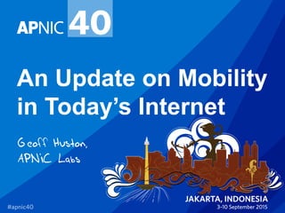 An Update on Mobility
in Today’s Internet
Geoff Huston,
APNIC Labs
 