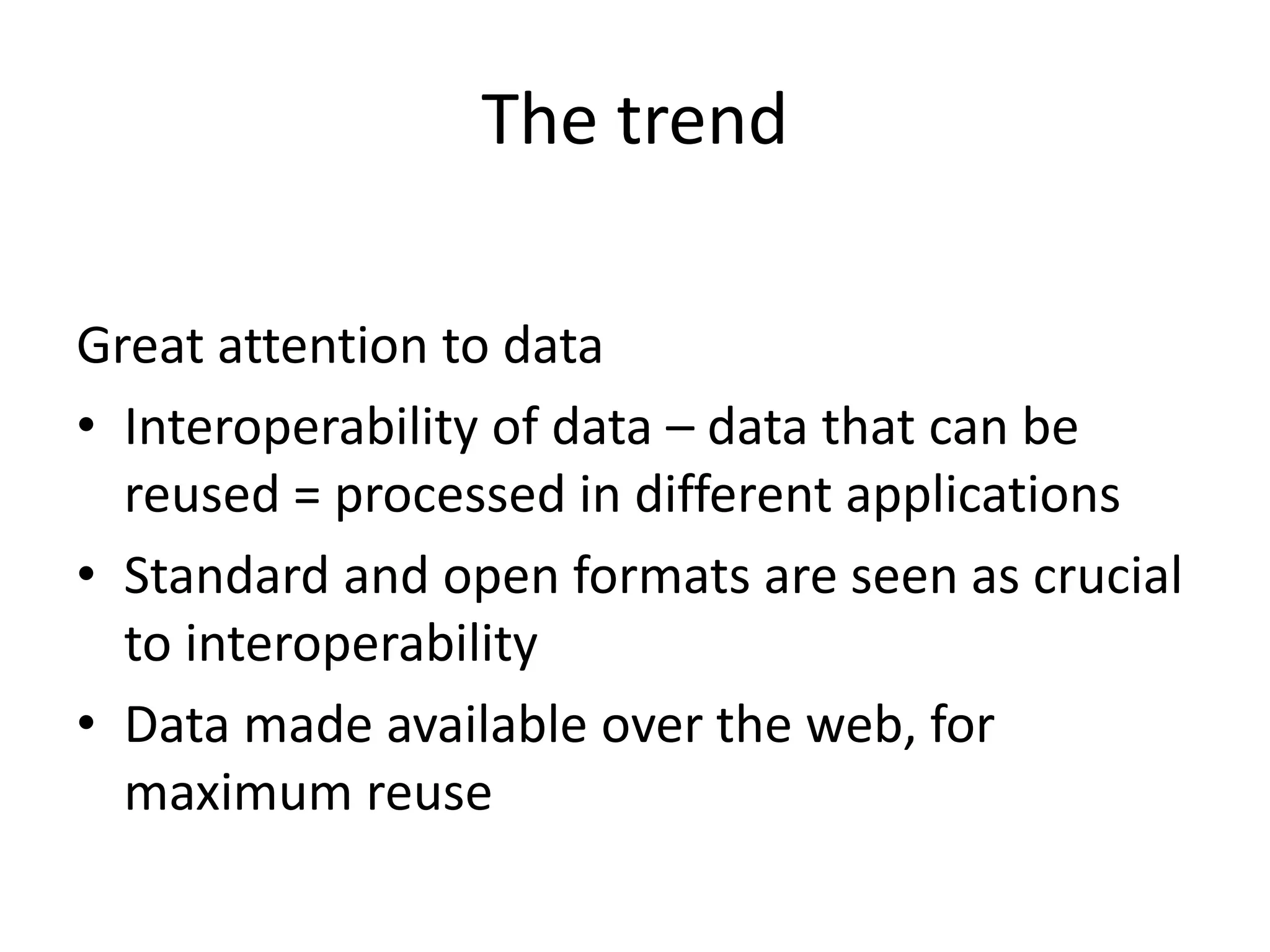 The trend
Great attention to data
• Interoperability of data – data that can be
reused = processed in different applications
• Standard and open formats are seen as crucial
to interoperability
• Data made available over the web, for
maximum reuse
 