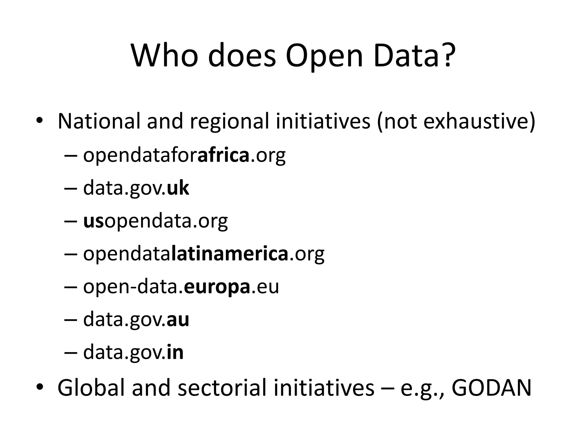 Who does Open Data?
• National and regional initiatives (not exhaustive)
– opendataforafrica.org
– data.gov.uk
– usopendata.org
– opendatalatinamerica.org
– open-data.europa.eu
– data.gov.au
– data.gov.in
• Global and sectorial initiatives – e.g., GODAN
 