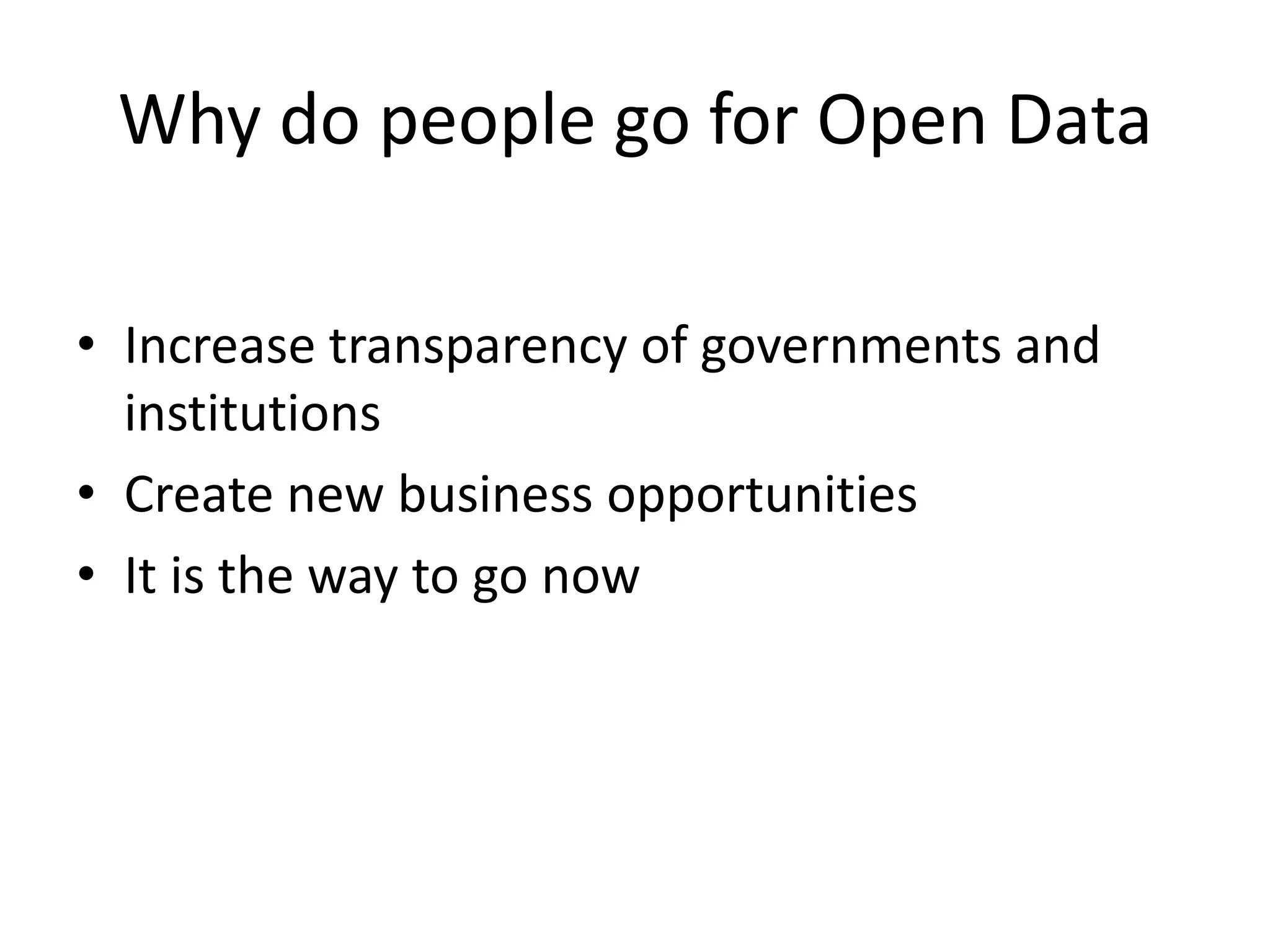 Why do people go for Open Data
• Increase transparency of governments and
institutions
• Create new business opportunities
• It is the way to go now
 