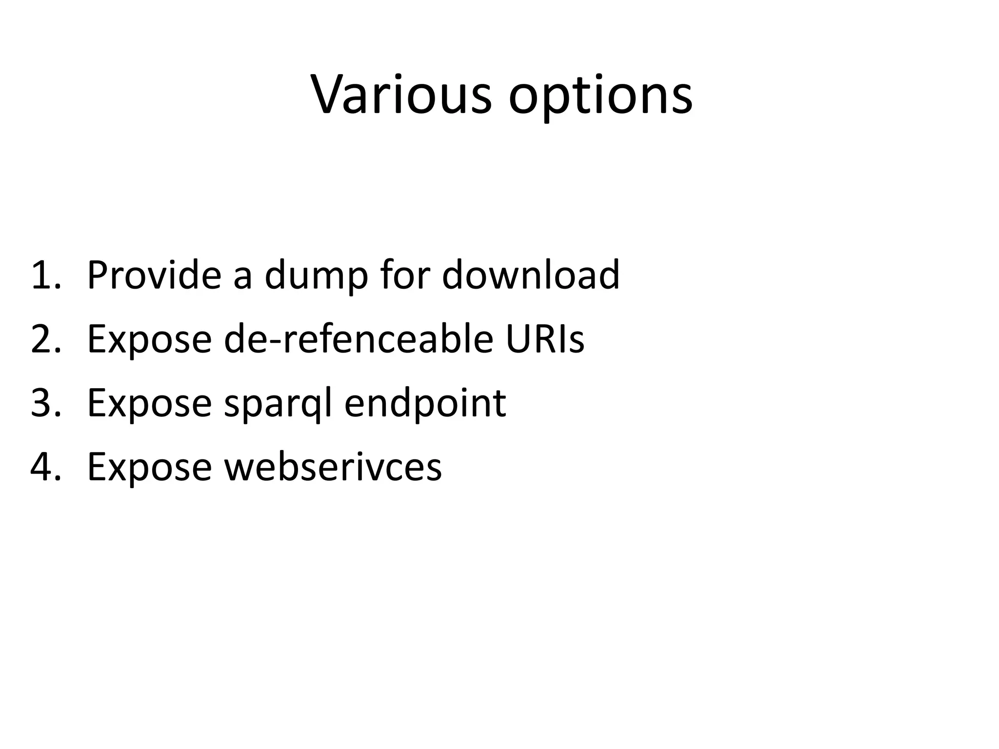 Various options
1. Provide a dump for download
2. Expose de-refenceable URIs
3. Expose sparql endpoint
4. Expose webserivces
 