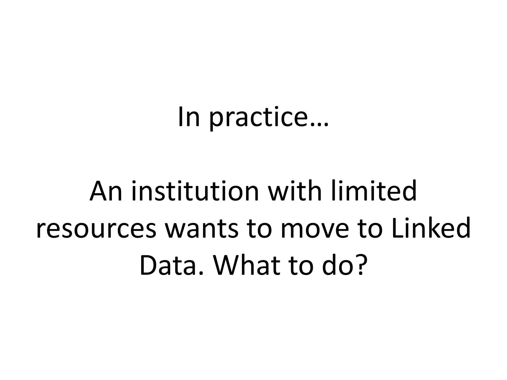 In practice…
An institution with limited
resources wants to move to Linked
Data. What to do?
 
