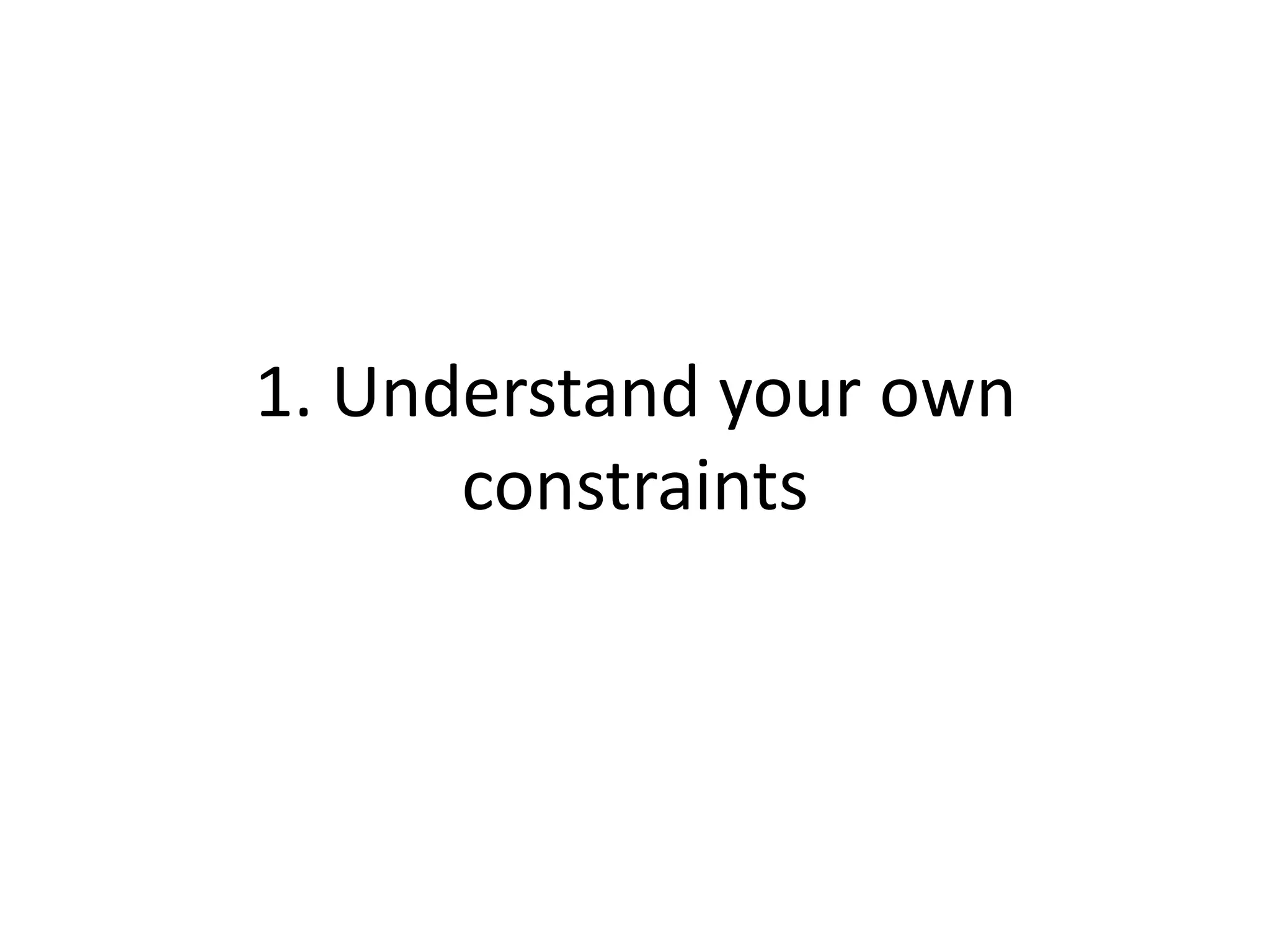 1. Understand your own
constraints
 