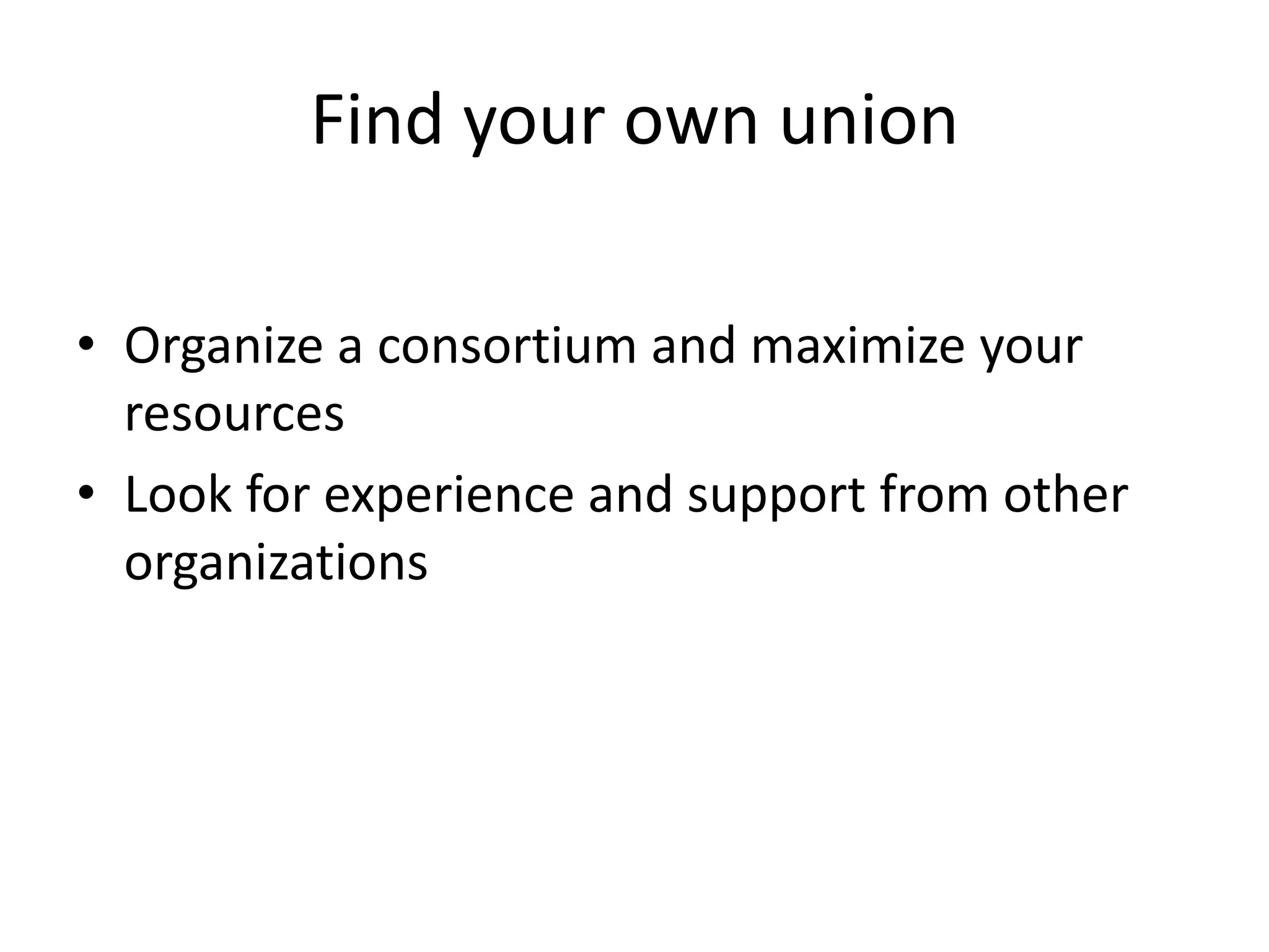 Find your own union
• Organize a consortium and maximize your
resources
• Look for experience and support from other
organizations
 