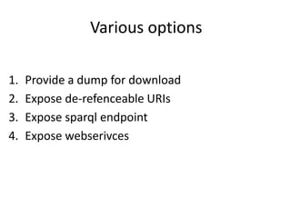 Various options
1. Provide a dump for download
2. Expose de-refenceable URIs
3. Expose sparql endpoint
4. Expose webserivces
 