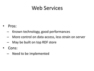 Web Services
• Pros:
– Known technology, good performances
– More control on data access, less strain on server
– May be built on top RDF store
• Cons:
– Need to be implemented
 
