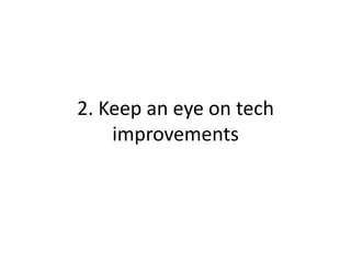 2. Keep an eye on tech
improvements
 