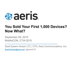 You Sold Your First 1,000 Devices?
Now What?
September 09, 2015
MobileCON, CTIA 2015
Syed Zaeem Hosain (“Z”), CTO, Aeris Communications, Inc.
Syed.Hosain@aeris.net | @aerisCTO
 