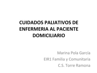 CUIDADOS PALIATIVOS DE
ENFERMERIA AL PACIENTE
DOMICILIARIO
Marina Pola García
EIR1 Familia y Comunitaria
C.S. Torre Ramona
 