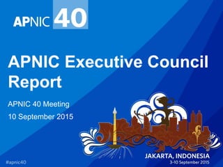 APNIC Executive Council
Report
APNIC 40 Meeting
10 September 2015
 