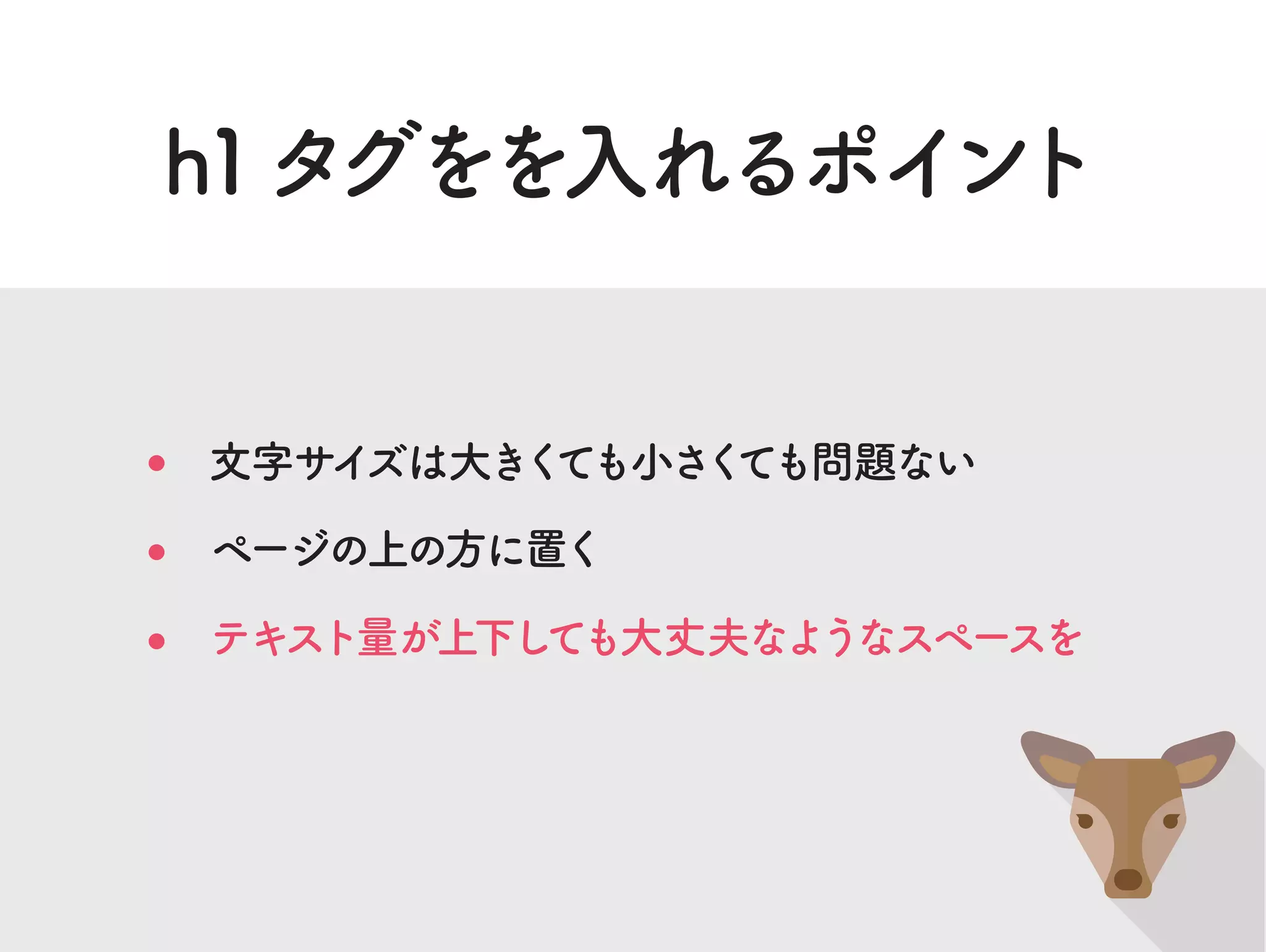 h1タグをを入れるポイント
文字サイズは大きくても小さくても問題ない
ページの上の方に置く
テキスト量が上下しても大丈夫なようなスペースを
 