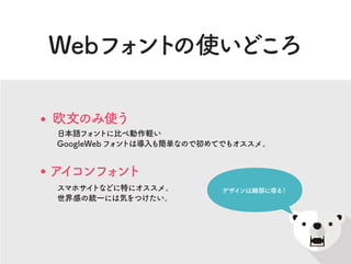Webフォントの使いどころ
欧文のみ使う
日本語フォントに比べ動作軽い
GoogleWebフォントは導入も簡単なので初めてでもオススメ。
アイコンフォント
スマホサイトなどに特にオススメ。
世界感の統一には気をつけたい。
デザインは細部に宿る！
 