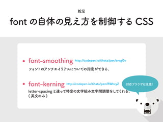 font の自体の見え方を制御する CSS
蛇足
font-smoothing http://codepen.io/tihata/pen/avogGv
フォントのアンチエイリアスについての指定ができる。
font-kerning http://...