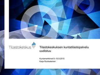 Tilastokeskuksen kuntatilastopalvelu
uudistuu
Kuntamarkkinat 9.-10.9.2015
Kaija Ruotsalainen
 