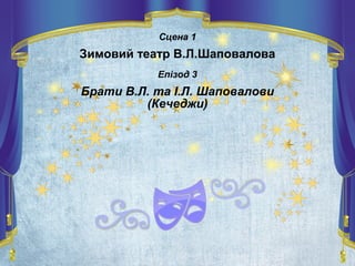 Сцена 1
Зимовий театр В.Л.Шаповалова
Епізод 3
Брати В.Л. та І.Л. Шаповалови
(Кечеджи)
 