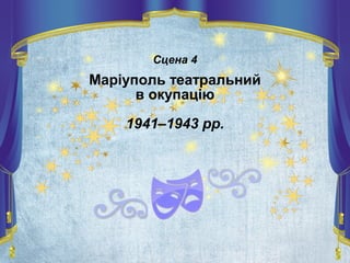Сцена 4
Маріуполь театральний
в окупацію
1941–1943 рр.
 