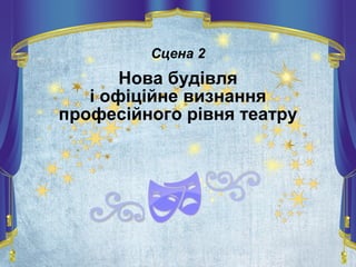 Сцена 2
Нова будівля
і офіційне визнання
професійного рівня театру
 