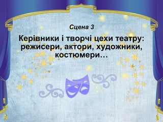 Сцена 3
Керівники і творчі цехи театру:
режисери, актори, художники,
костюмери…
 