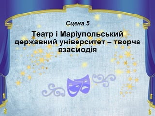 Сцена 5
Театр і Маріупольський
державний університет – творча
взаємодія
 