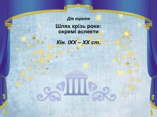 Дія третя
Шлях крізь роки:
окремі аспекти
Кін. ІХХ – ХХ ст.
 