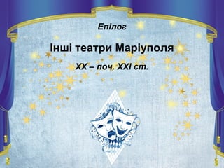 Епілог
Інші театри Маріуполя
ХХ – поч. ХХІ ст.
 