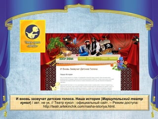 И вновь зазвучат детские голоса. Наша история [Мариупольский театр
кукол] / авт. не ук. // Театр кукол : официальный сайт. – Режим доступа:
http://teatr.arlekinchik.com/nasha-istoriya.html.
 