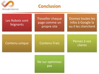 Conclusion
Les Robots sont
feignants
Travailler chaque
page comme un
propre site
Donnez toutes les
infos à Google la
ou il les cherchent
Contenu unique Contenu Frais
Pensez à vos
clients
Ne sur optimisez
pas
 