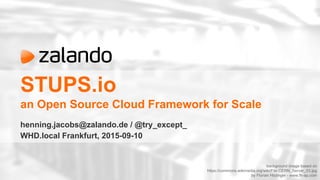 STUPS.io
an Open Source Cloud Framework for Scale
henning.jacobs@zalando.de / @try_except_
WHD.local Frankfurt, 2015-09-10
background image based on
https://commons.wikimedia.org/wiki/File:CERN_Server_03.jpg
by Florian Hirzinger - www.fh-ap.com
 
