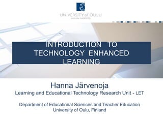 INTRODUCTION TO
TECHNOLOGY ENHANCED
LEARNING
Hanna Järvenoja
Learning and Educational Technology Research Unit - LET
Department of Educational Sciences and Teacher Education
University of Oulu, Finland
 