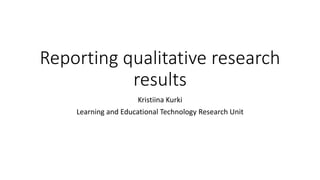 Reporting qualitative research
results
Kristiina Kurki
Learning and Educational Technology Research Unit
 
